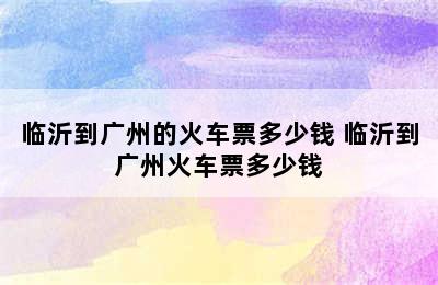 临沂到广州的火车票多少钱 临沂到广州火车票多少钱